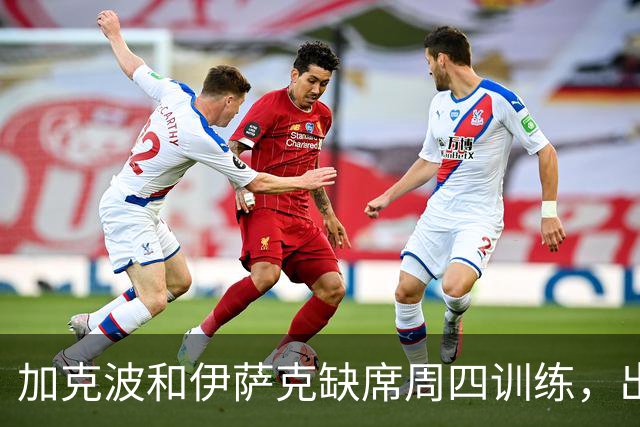 加克波和伊萨克缺席周四训练，出战曼城存疑